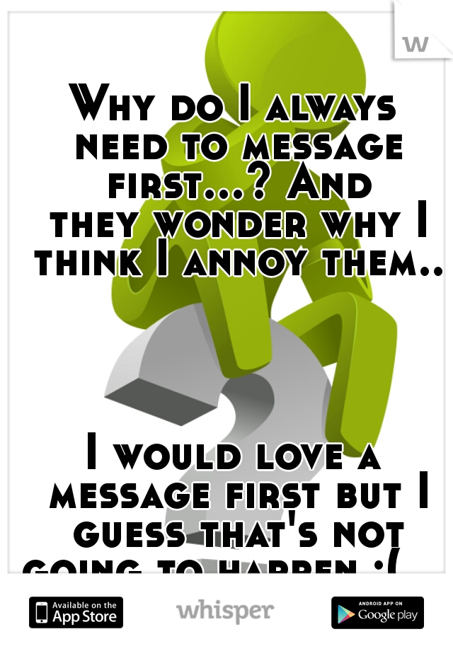 Why do I always need to message first...? And they wonder why I think I annoy them..
  
   
  
  
I would love a message first but I guess that's not going to happen :(            