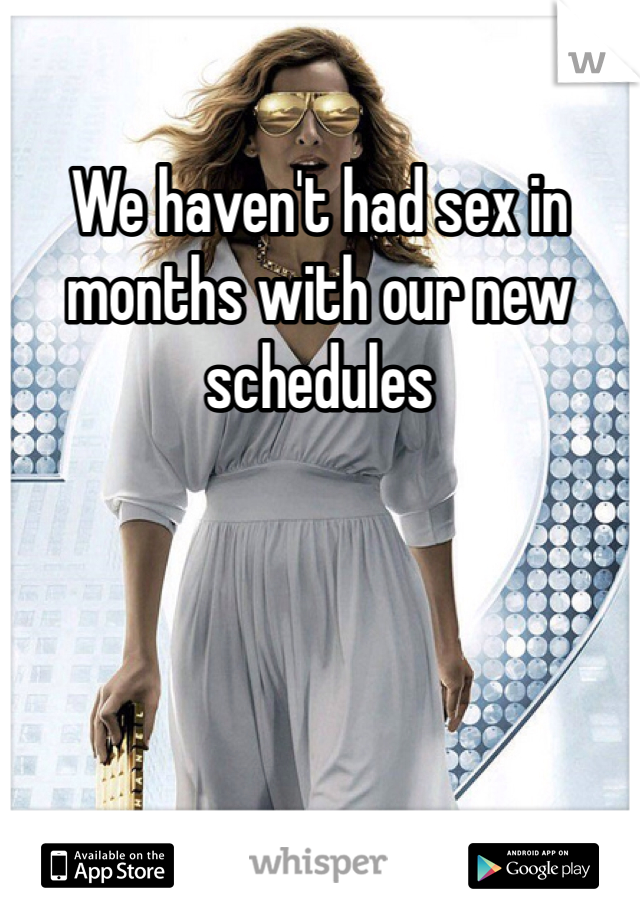 We haven't had sex in months with our new schedules 