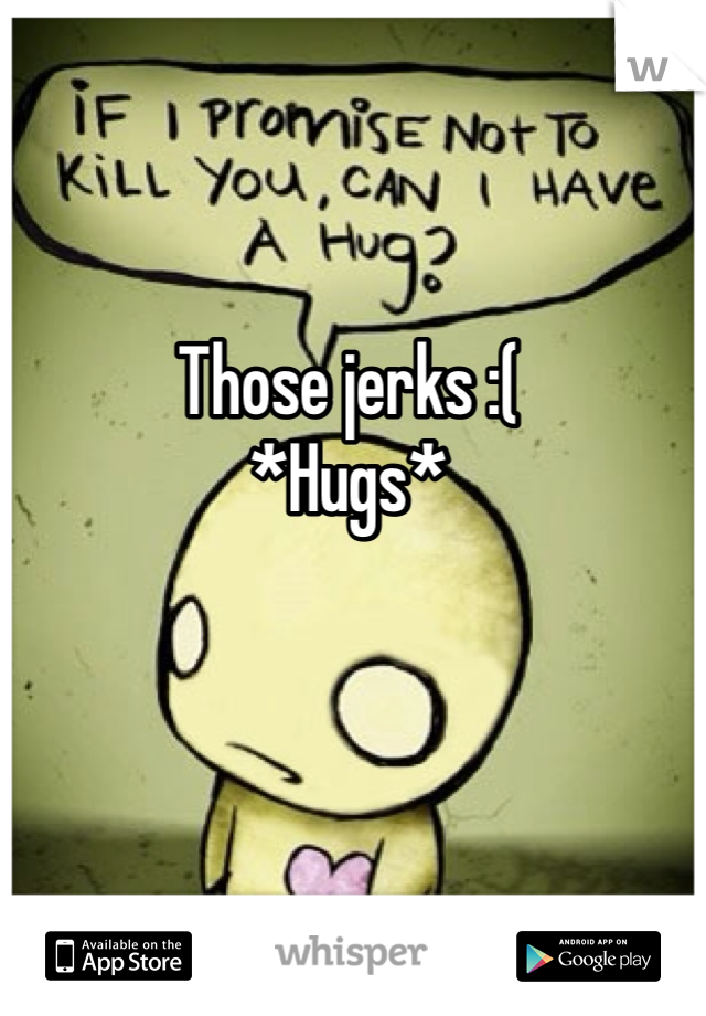 Those jerks :(
*Hugs* 