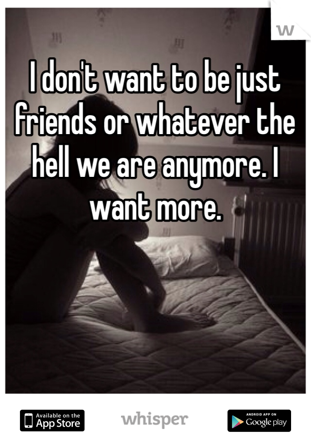 I don't want to be just friends or whatever the hell we are anymore. I want more. 