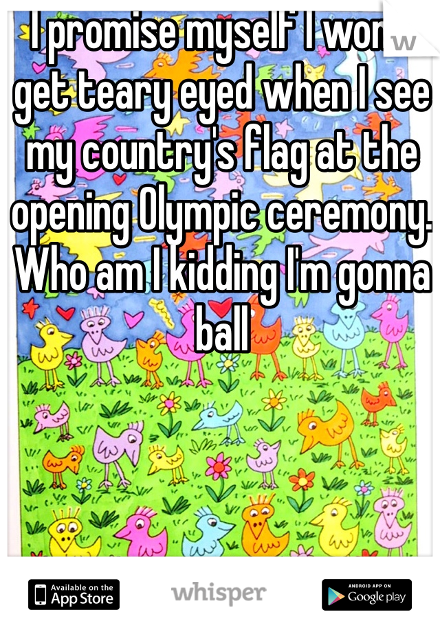 I promise myself I won't get teary eyed when I see my country's flag at the opening Olympic ceremony. Who am I kidding I'm gonna ball