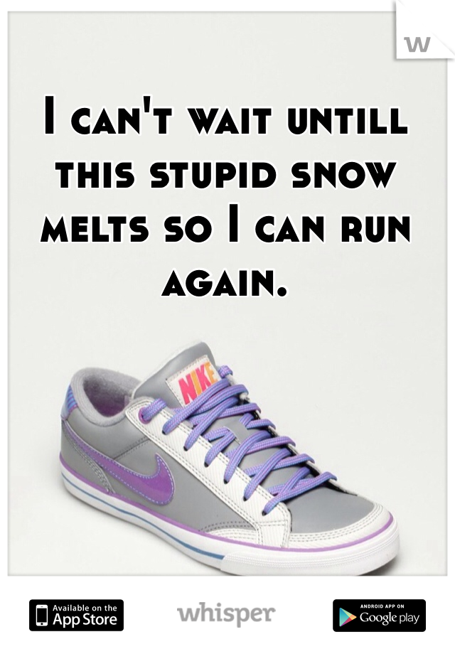 I can't wait untill this stupid snow melts so I can run again. 