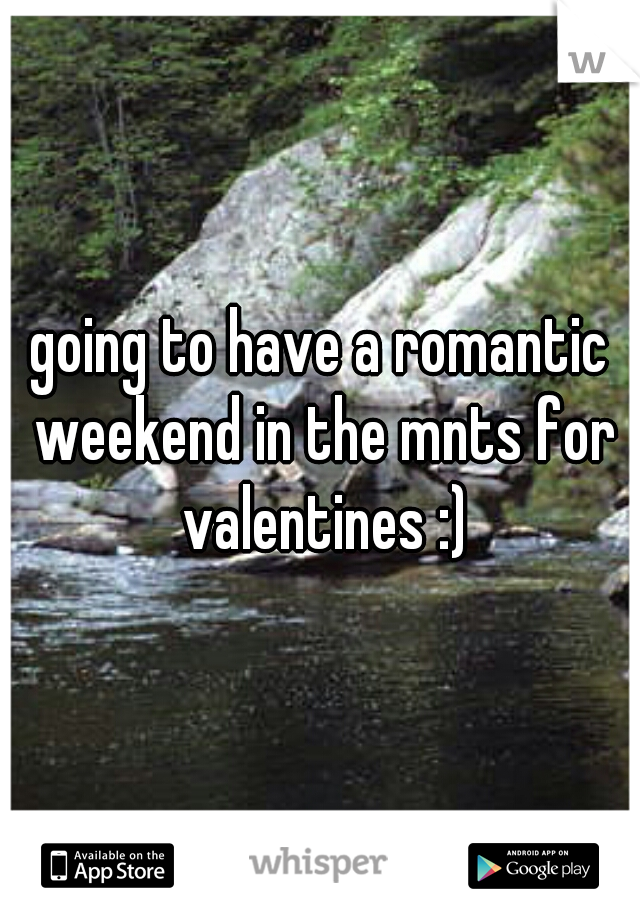 going to have a romantic weekend in the mnts for valentines :)