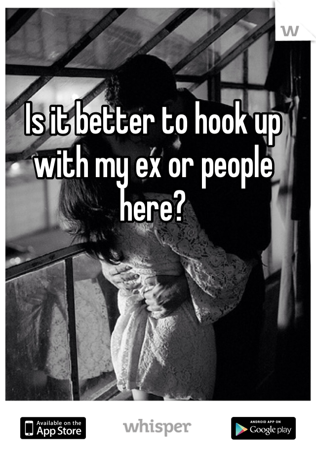 Is it better to hook up with my ex or people here?