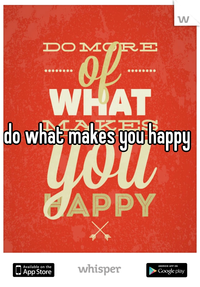 do what makes you happy 