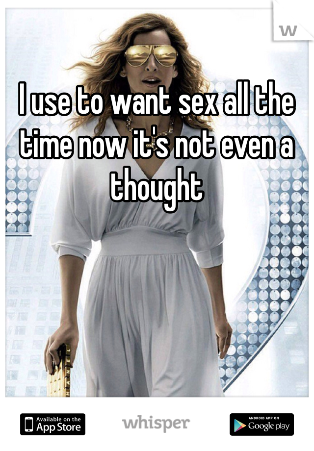I use to want sex all the time now it's not even a thought 