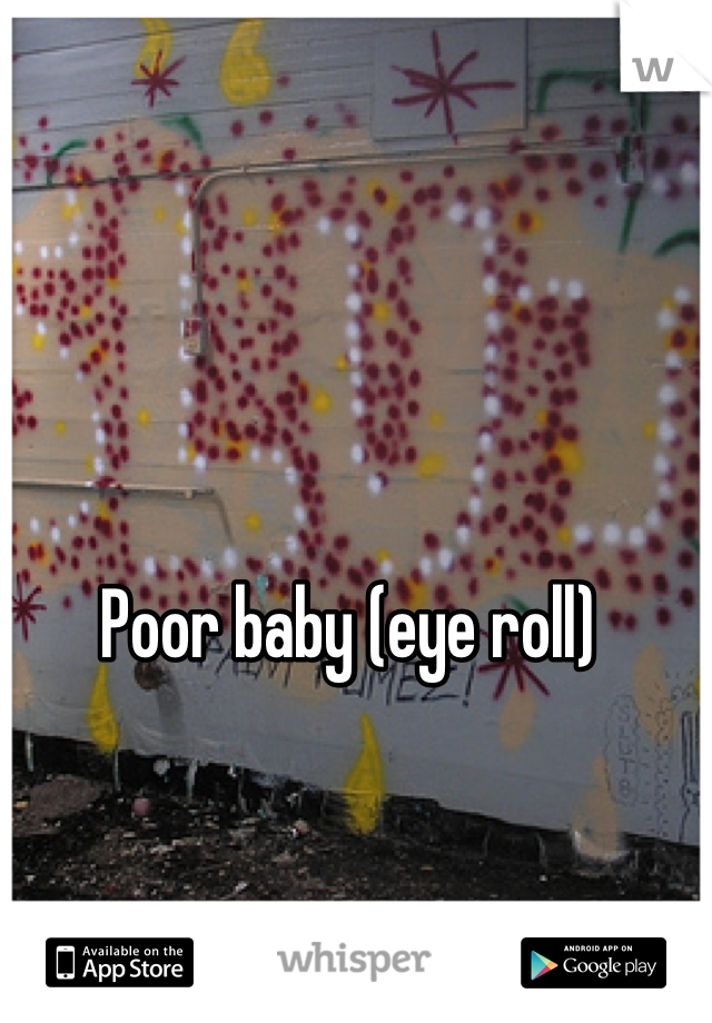 Poor baby (eye roll)