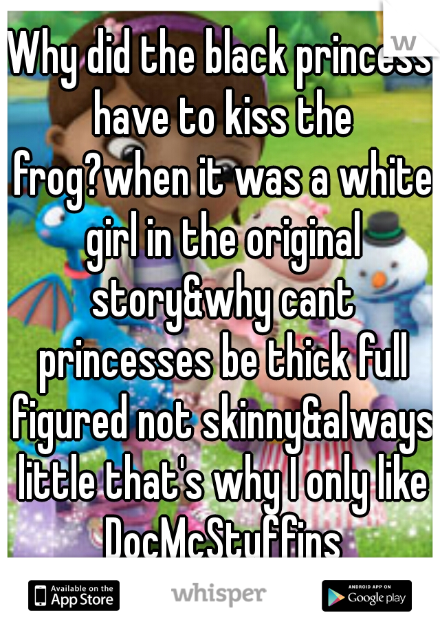 Why did the black princess have to kiss the frog?when it was a white girl in the original story&why cant princesses be thick full figured not skinny&always little that's why I only like DocMcStuffins