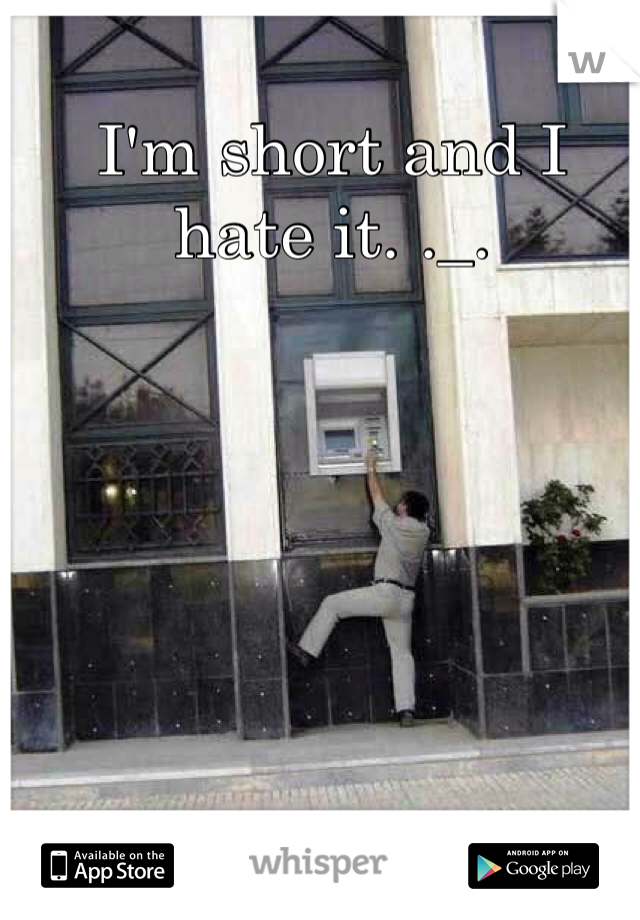 I'm short and I hate it. ._.