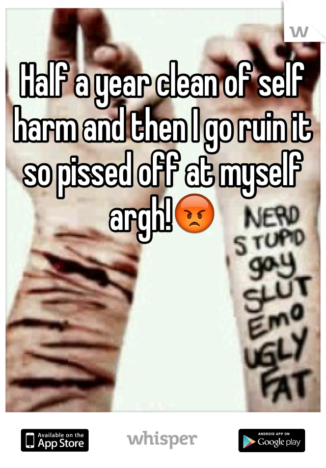 Half a year clean of self harm and then I go ruin it so pissed off at myself argh!😡
