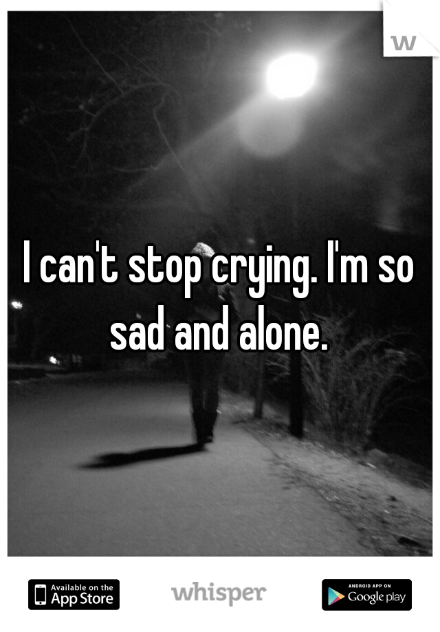 I can't stop crying. I'm so sad and alone. 