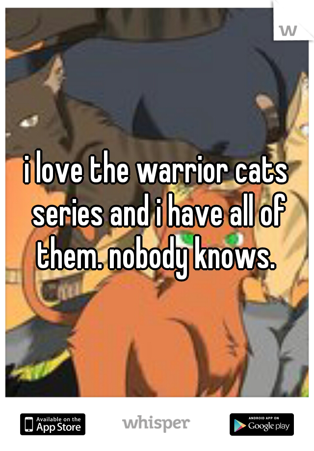 i love the warrior cats series and i have all of them. nobody knows. 