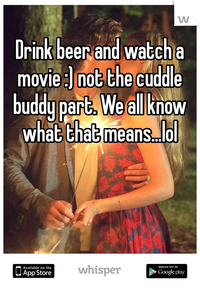 Drink beer and watch a movie :) not the cuddle buddy part. We all know what that means...lol