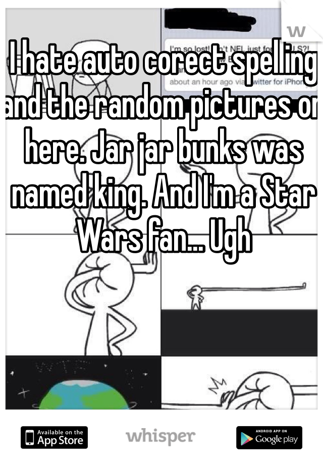 I hate auto corect spelling and the random pictures on here. Jar jar bunks was named king. And I'm a Star Wars fan... Ugh
