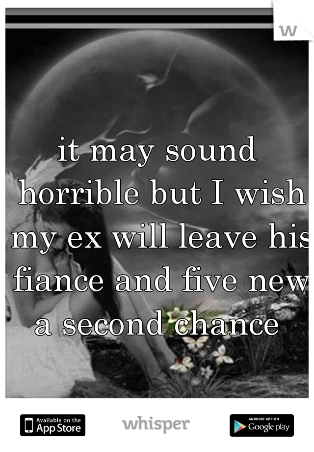 it may sound horrible but I wish my ex will leave his fiance and five new a second chance 