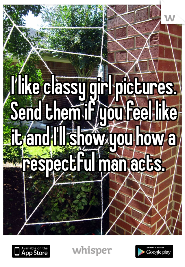 I like classy girl pictures. Send them if you feel like it and I'll show you how a respectful man acts. 