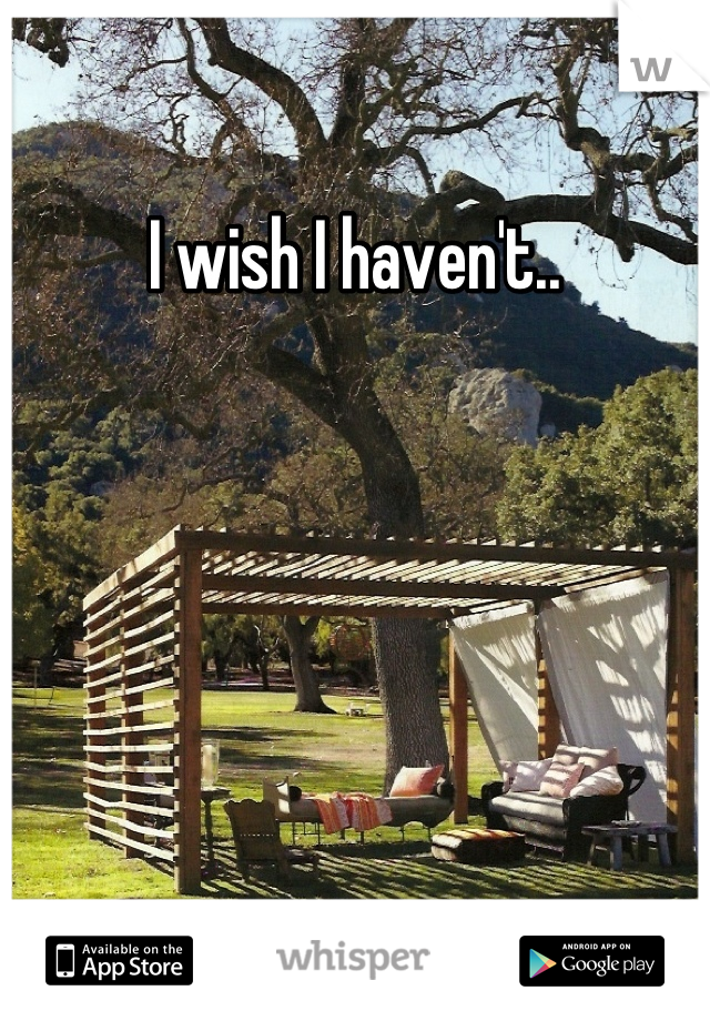I wish I haven't..
