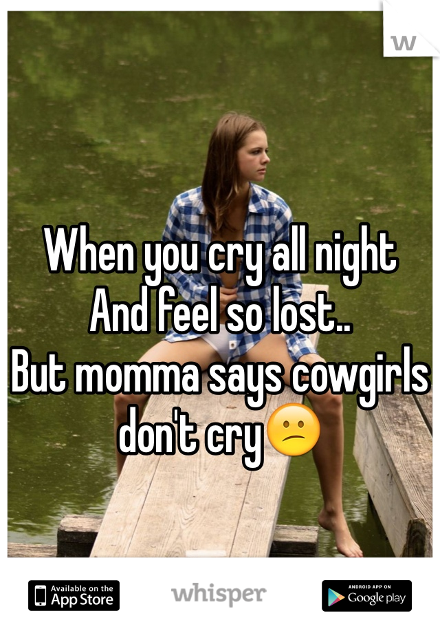When you cry all night 
And feel so lost.. 
But momma says cowgirls don't cry😕