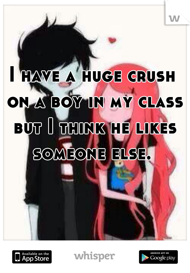 I have a huge crush
 on a boy in my class but I think he likes someone else. 