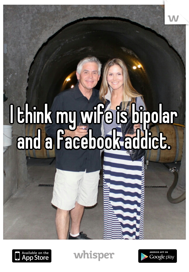 I think my wife is bipolar and a facebook addict. 
