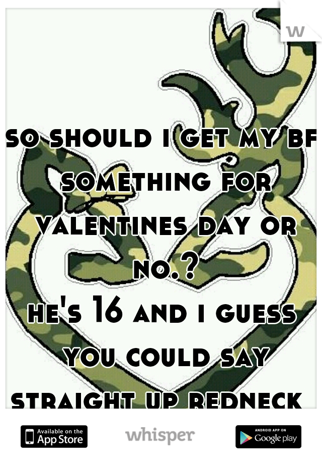 so should i get my bf something for valentines day or no.?
he's 16 and i guess you could say straight up redneck  