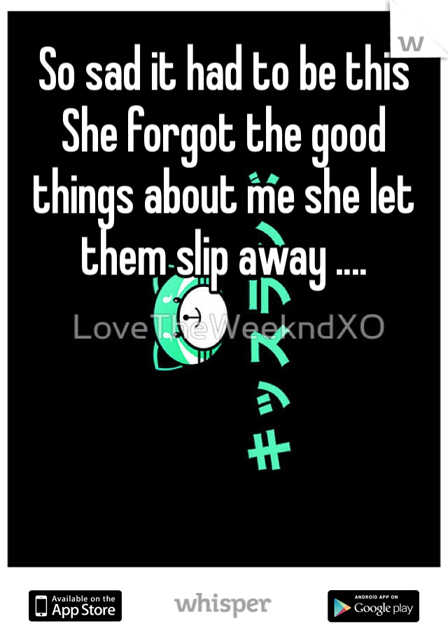 So sad it had to be this 
She forgot the good things about me she let them slip away ....