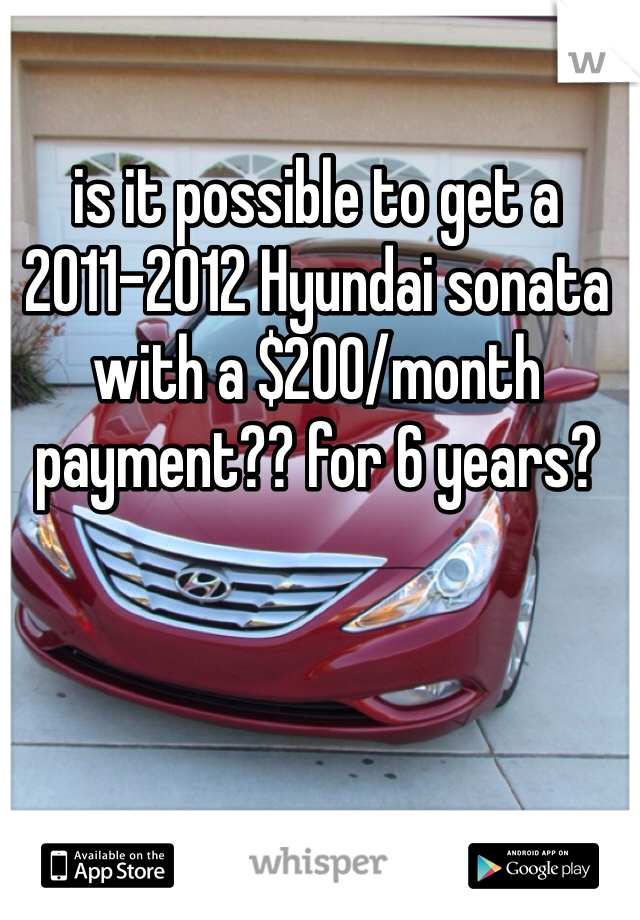 is it possible to get a 2011-2012 Hyundai sonata with a $200/month payment?? for 6 years?