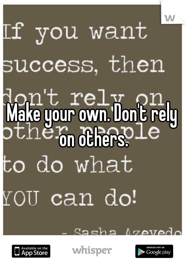 Make your own. Don't rely on others.