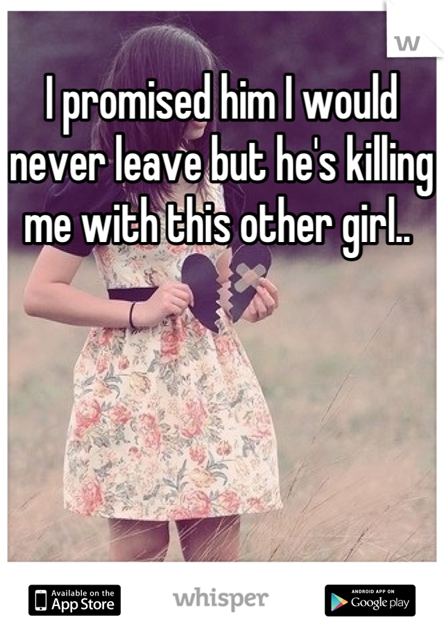 I promised him I would never leave but he's killing me with this other girl.. 