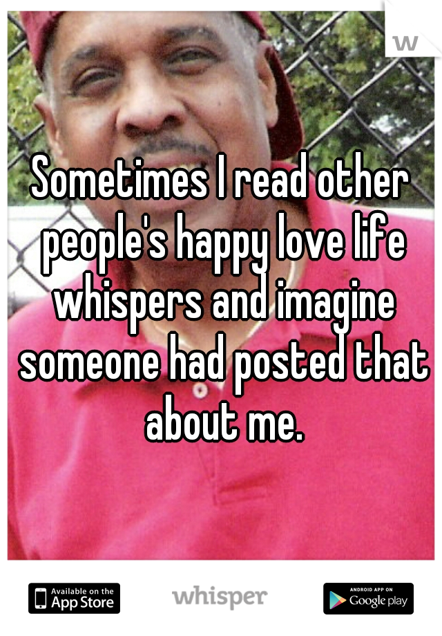 Sometimes I read other people's happy love life whispers and imagine someone had posted that about me.
