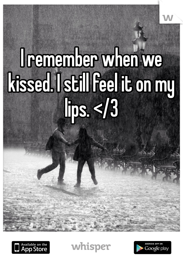 I remember when we kissed. I still feel it on my lips. </3