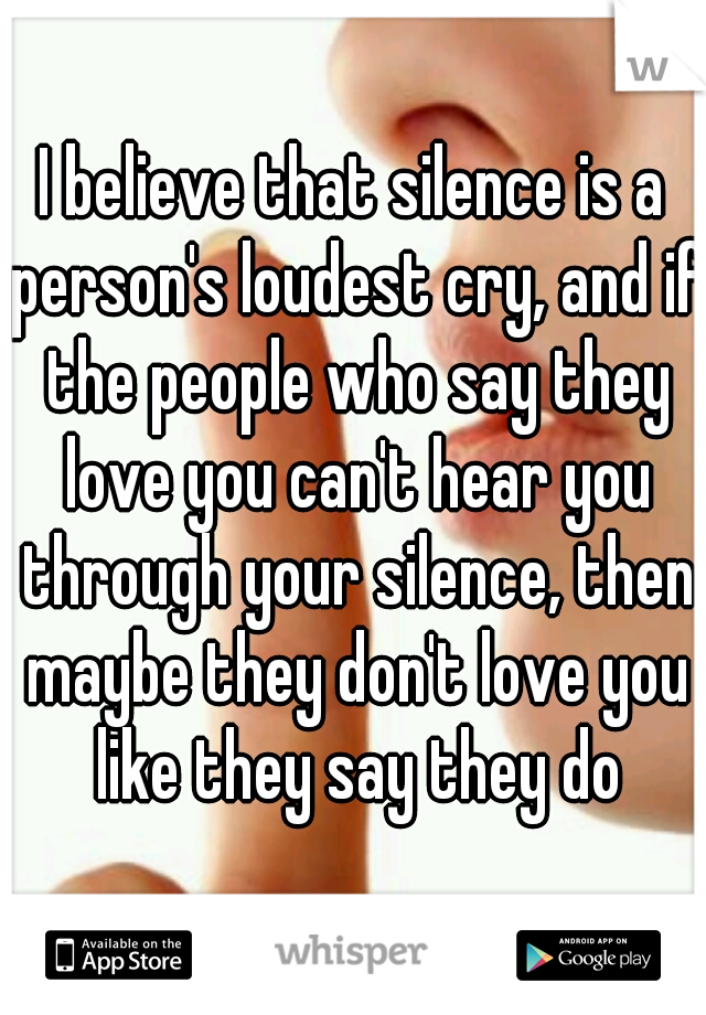 I believe that silence is a person's loudest cry, and if the people who say they love you can't hear you through your silence, then maybe they don't love you like they say they do