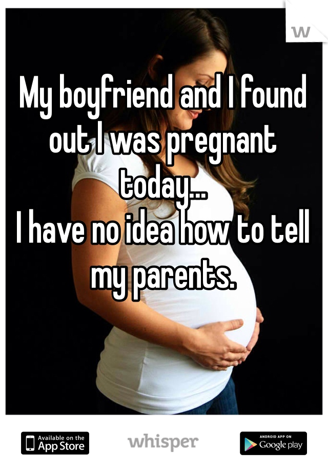 My boyfriend and I found out I was pregnant today...
I have no idea how to tell my parents. 