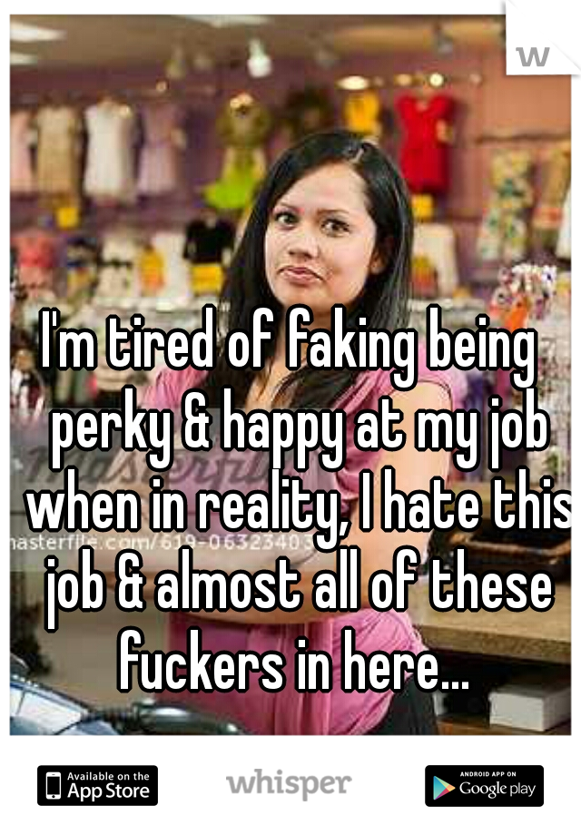 I'm tired of faking being  perky & happy at my job when in reality, I hate this job & almost all of these fuckers in here... 