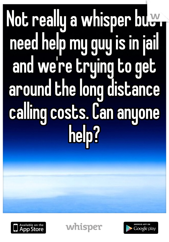 Not really a whisper but I need help my guy is in jail and we're trying to get around the long distance calling costs. Can anyone help?