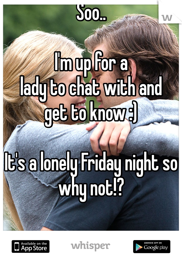 Soo..

I'm up for a 
lady to chat with and 
get to know :)

It's a lonely Friday night so why not!?