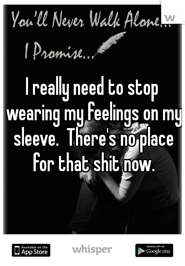 I really need to stop wearing my feelings on my sleeve.  There's no place for that shit now.