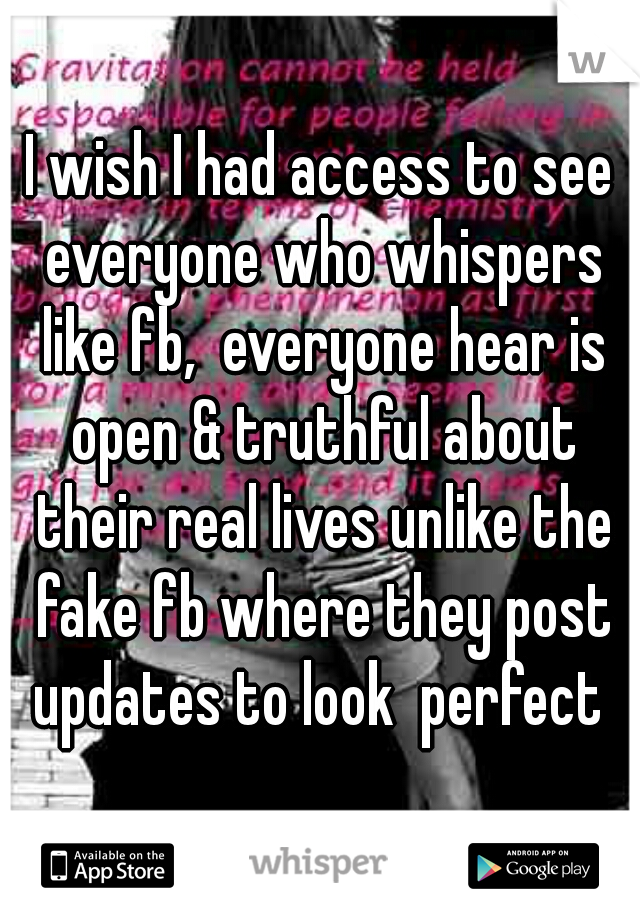I wish I had access to see everyone who whispers like fb,  everyone hear is open & truthful about their real lives unlike the fake fb where they post updates to look  perfect 
