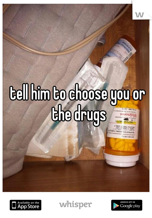 tell him to choose you or the drugs