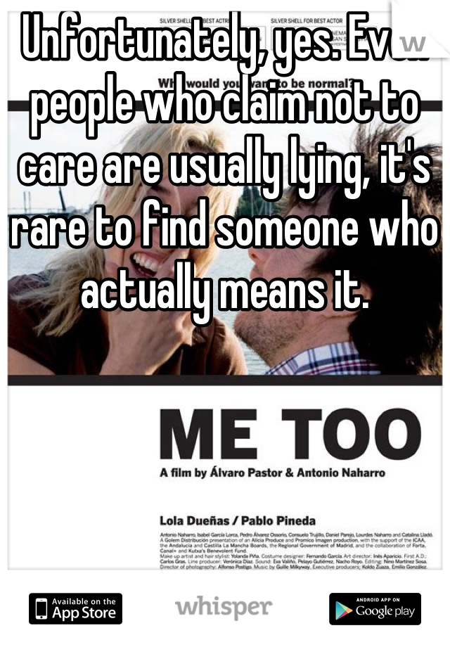 Unfortunately, yes. Even people who claim not to care are usually lying, it's rare to find someone who actually means it.