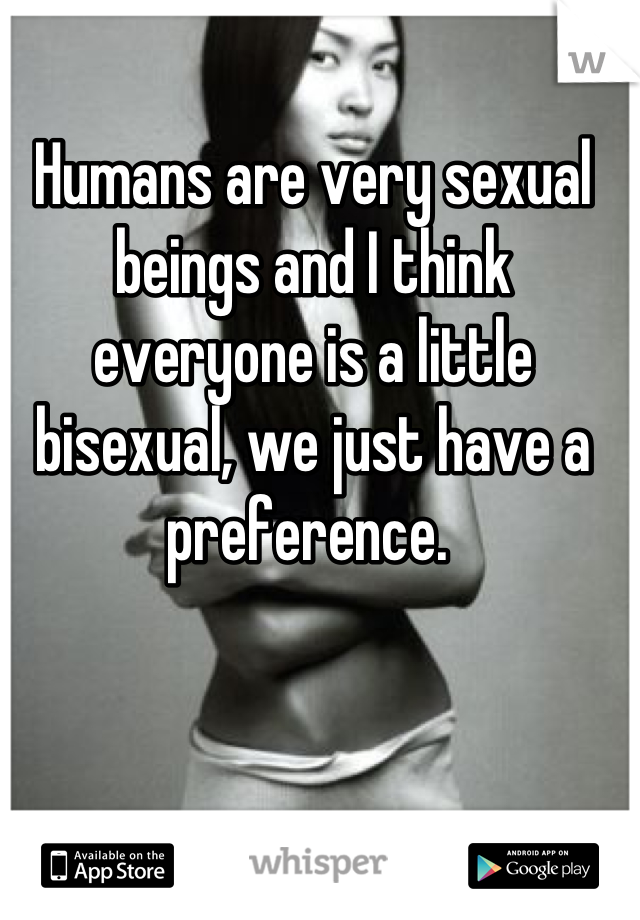 Humans are very sexual beings and I think everyone is a little bisexual, we just have a preference. 