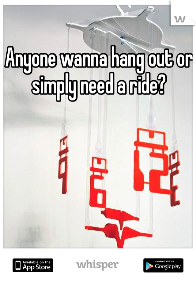 Anyone wanna hang out or simply need a ride? 