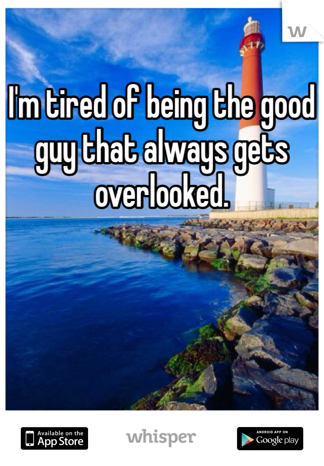 I'm tired of being the good guy that always gets overlooked. 