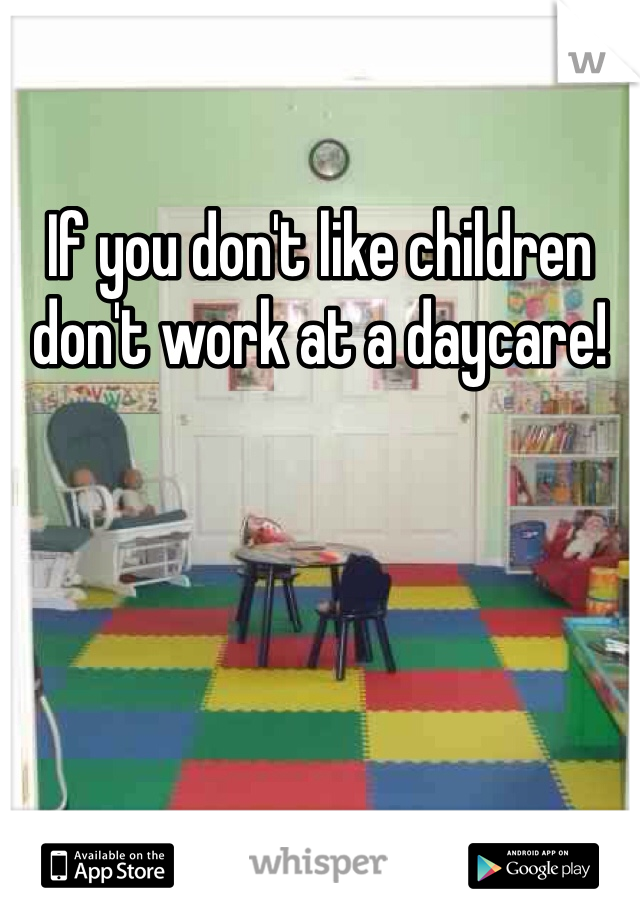 If you don't like children don't work at a daycare!