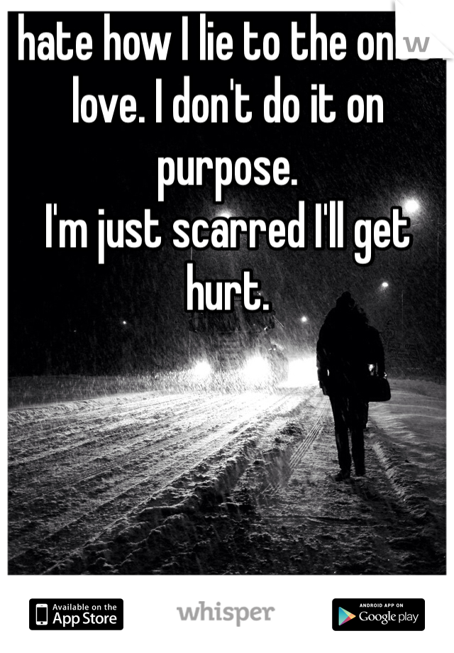 I hate how I lie to the ones I love. I don't do it on purpose. 
I'm just scarred I'll get hurt.  