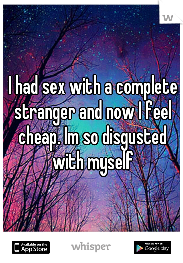  I had sex with a complete stranger and now I feel cheap. Im so disgusted with myself