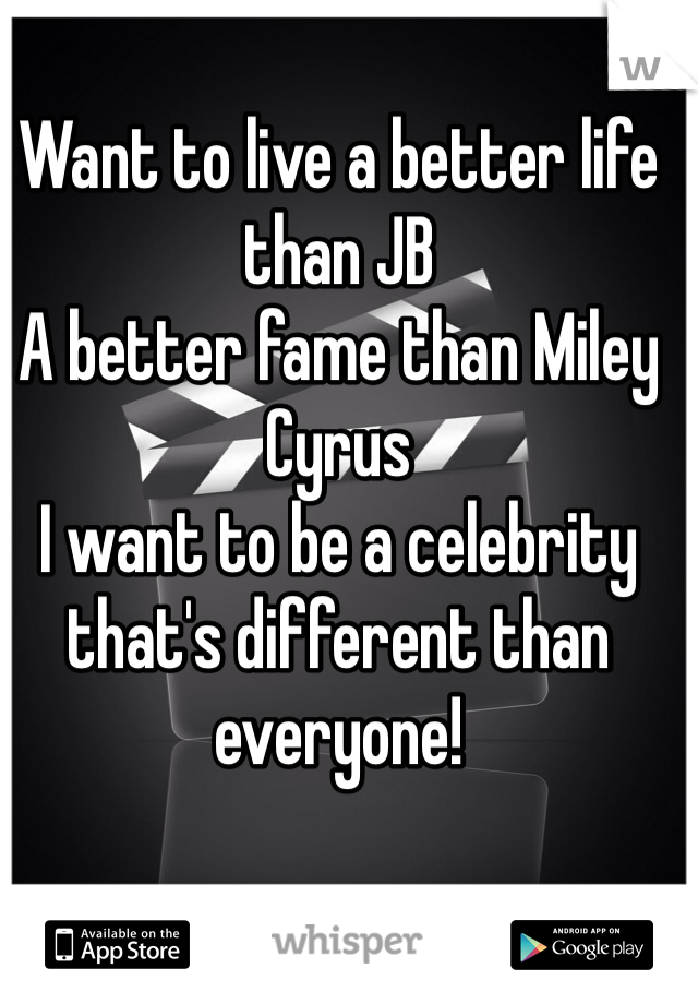 Want to live a better life than JB 
A better fame than Miley Cyrus
I want to be a celebrity that's different than everyone!
