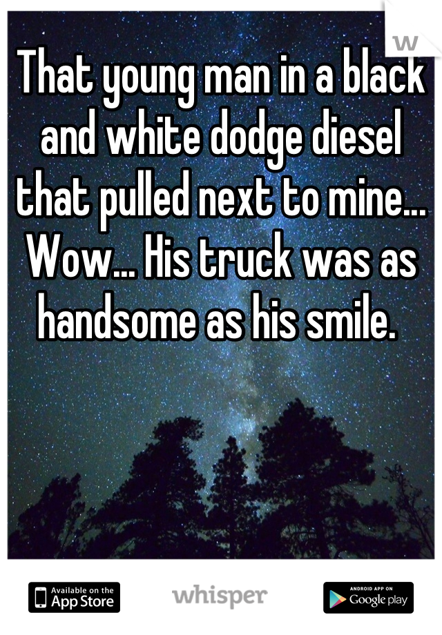 That young man in a black and white dodge diesel that pulled next to mine... Wow... His truck was as handsome as his smile. 