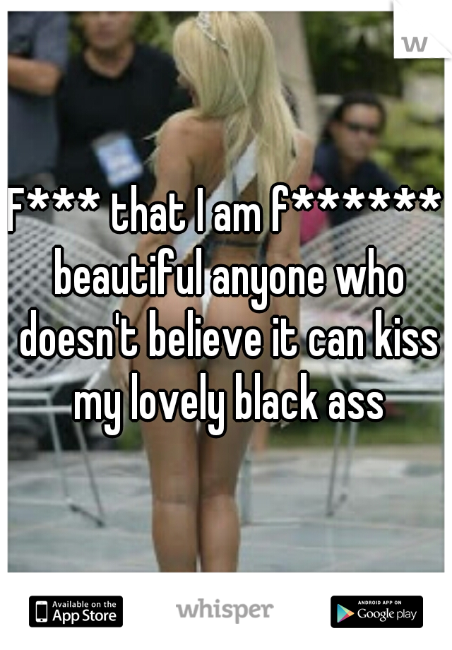 F*** that I am f****** beautiful anyone who doesn't believe it can kiss my lovely black ass