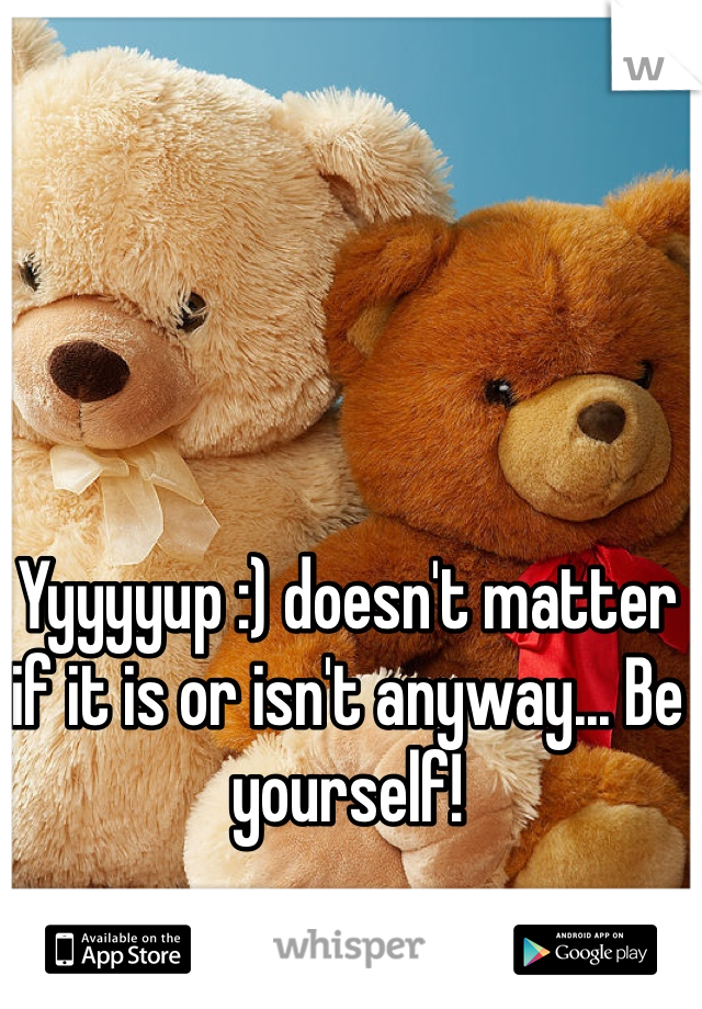 Yyyyyup :) doesn't matter if it is or isn't anyway... Be yourself!